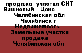 продажа  участка СНТ Вишневый › Цена ­ 410 000 - Челябинская обл., Челябинск г. Недвижимость » Земельные участки продажа   . Челябинская обл.